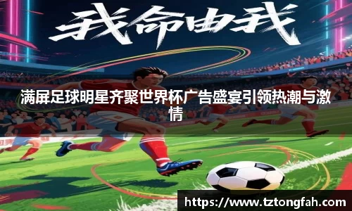 满屏足球明星齐聚世界杯广告盛宴引领热潮与激情