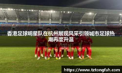 香港足球明星队在杭州展现风采引领城市足球热潮再度升温