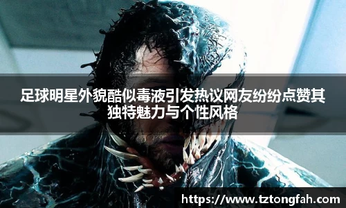 足球明星外貌酷似毒液引发热议网友纷纷点赞其独特魅力与个性风格
