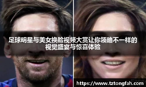 足球明星与美女换脸视频大赏让你领略不一样的视觉盛宴与惊喜体验